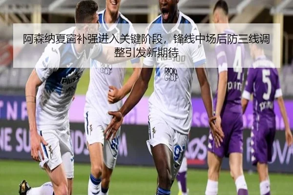 阿森纳夏窗补强进入关键阶段，锋线中场后防三线调整引发新期待（qutiyu）