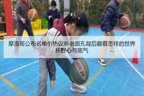 摩洛哥公布名单引热议新老面孔背后藏着怎样的世界杯野心与底气（qutiyu）