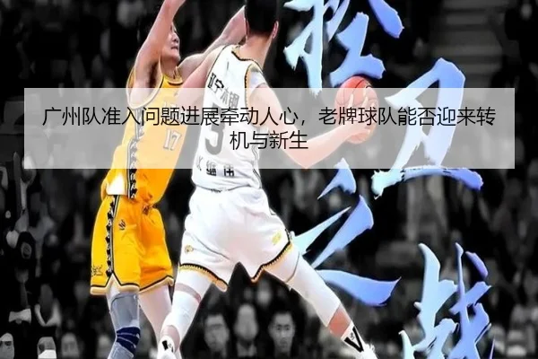 广州队准入问题进展牵动人心，老牌球队能否迎来转机与新生（qutiyu）